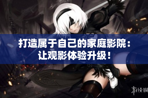 打造属于自己的家庭影院：让观影体验升级！