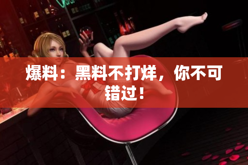 爆料：黑料不打烊，你不可错过！