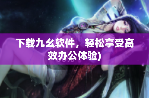 下载九幺软件，轻松享受高效办公体验)