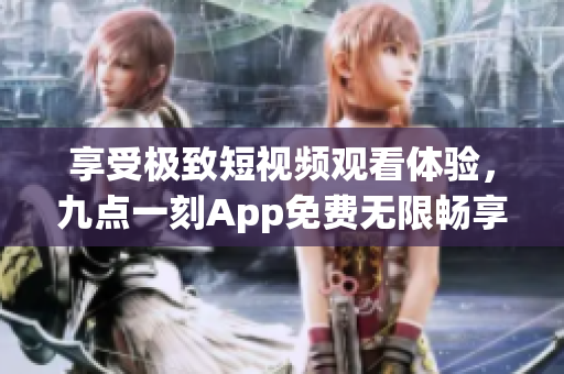 享受极致短视频观看体验，九点一刻App免费无限畅享