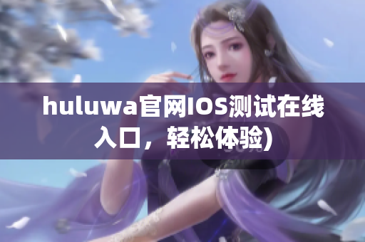 huluwa官网IOS测试在线入口，轻松体验)