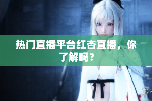 热门直播平台红杏直播，你了解吗？