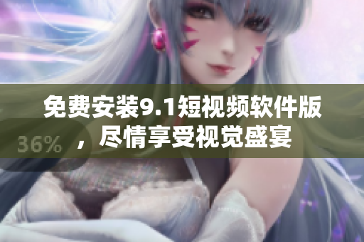 免费安装9.1短视频软件版，尽情享受视觉盛宴