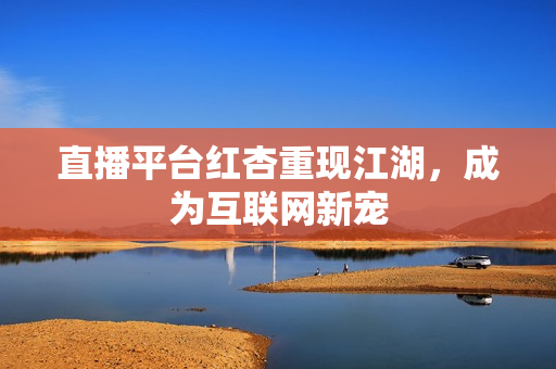直播平台红杏重现江湖，成为互联网新宠