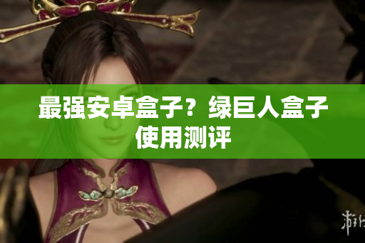 最强安卓盒子？绿巨人盒子使用测评