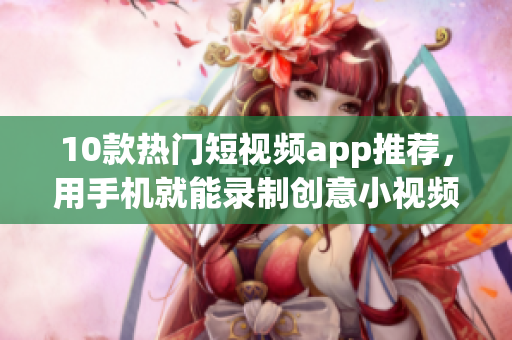 10款热门短视频app推荐，用手机就能录制创意小视频
