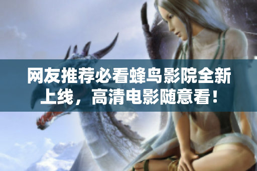 网友推荐必看蜂鸟影院全新上线，高清电影随意看！