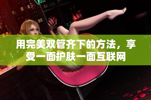 用完美双管齐下的方法，享受一面护肤一面互联网