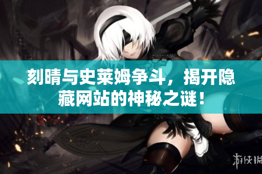 刻晴与史莱姆争斗，揭开隐藏网站的神秘之谜！