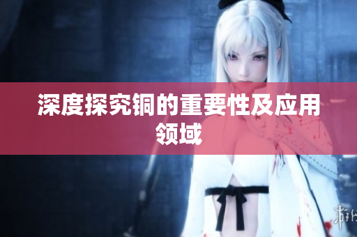 深度探究铜的重要性及应用领域