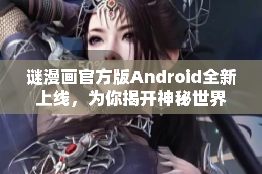 谜漫画官方版Android全新上线，为你揭开神秘世界