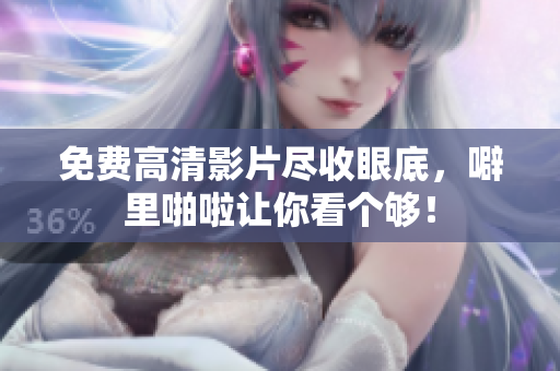 免费高清影片尽收眼底，噼里啪啦让你看个够！