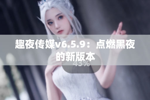 趣夜传媒v6.5.9：点燃黑夜的新版本