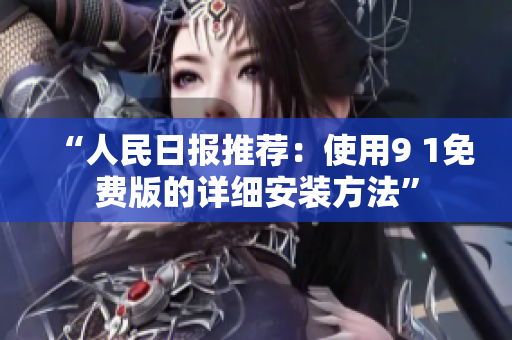 “人民日报推荐：使用9 1免费版的详细安装方法”