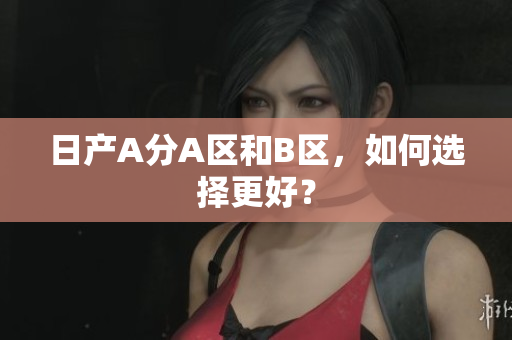 日产A分A区和B区，如何选择更好？