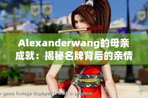 Alexanderwang的母亲成就：揭秘名牌背后的亲情故事