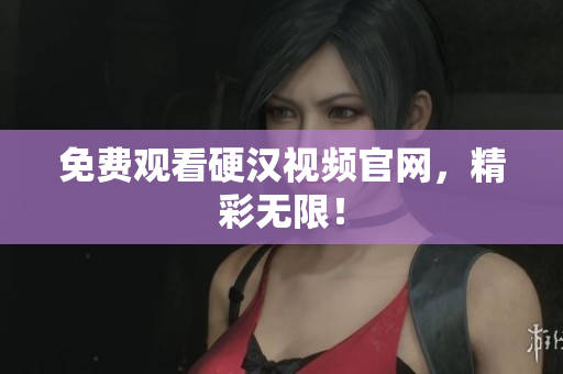 免费观看硬汉视频官网，精彩无限！