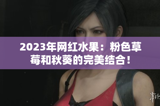 2023年网红水果：粉色草莓和秋葵的完美结合！