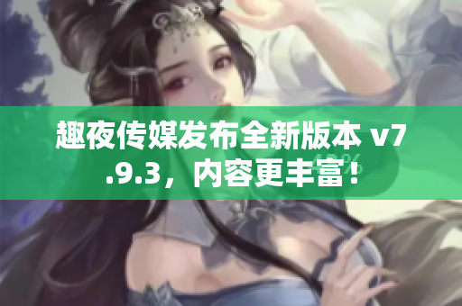 趣夜传媒发布全新版本 v7.9.3，内容更丰富！
