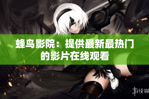 蜂鸟影院：提供最新最热门的影片在线观看