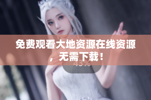 免费观看大地资源在线资源，无需下载！
