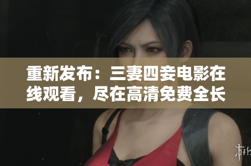 重新发布：三妻四妾电影在线观看，尽在高清免费全长版