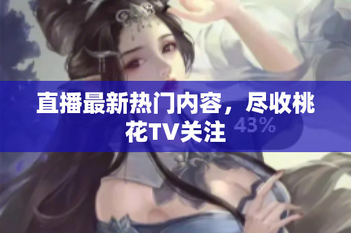 直播最新热门内容，尽收桃花TV关注