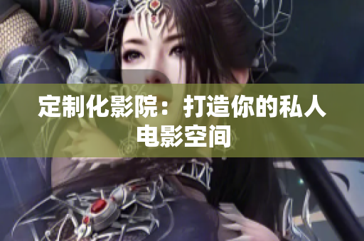 定制化影院：打造你的私人电影空间