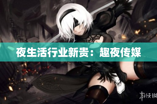 夜生活行业新贵：趣夜传媒