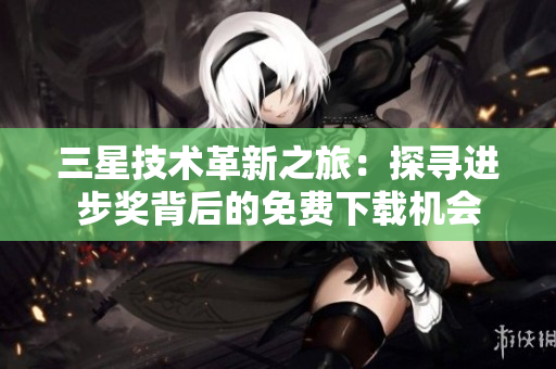 三星技术革新之旅：探寻进步奖背后的免费下载机会