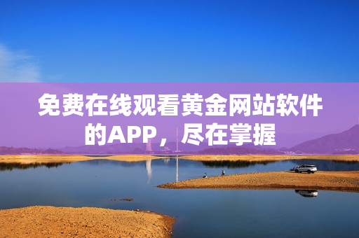 免费在线观看黄金网站软件的APP，尽在掌握