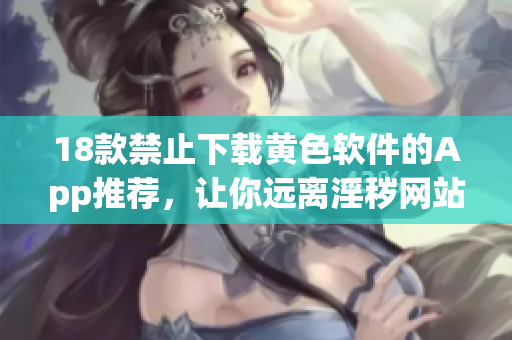 18款禁止下载黄色软件的App推荐，让你远离淫秽网站