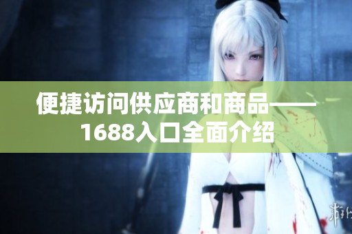 便捷访问供应商和商品——1688入口全面介绍