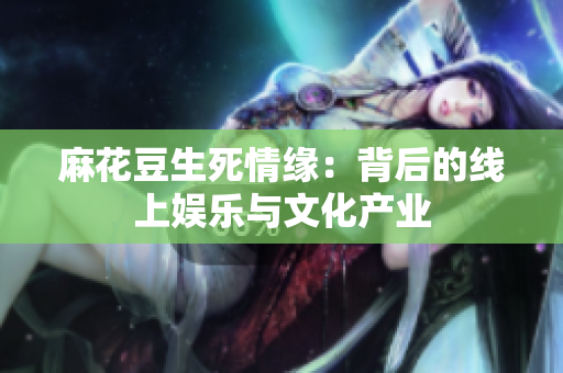麻花豆生死情缘：背后的线上娱乐与文化产业
