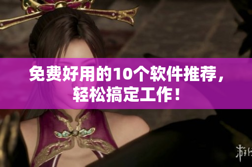 免费好用的10个软件推荐，轻松搞定工作！