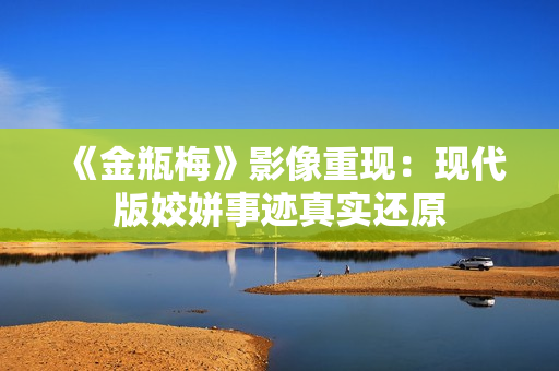 《金瓶梅》影像重现：现代版姣姘事迹真实还原