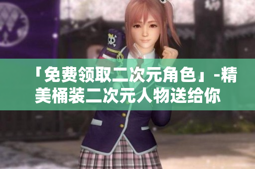 「免费领取二次元角色」-精美桶装二次元人物送给你