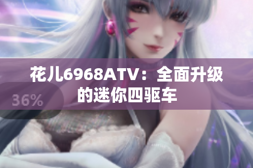 花儿6968ATV：全面升级的迷你四驱车