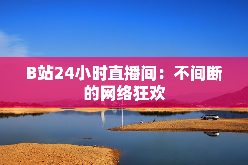 B站24小时直播间：不间断的网络狂欢