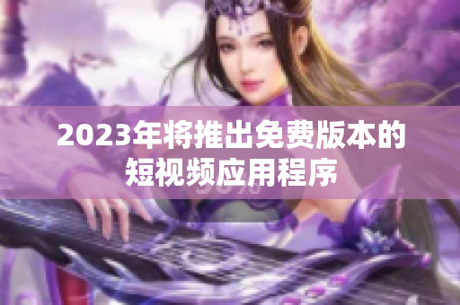 2023年将推出免费版本的短视频应用程序