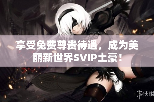 享受免费尊贵待遇，成为美丽新世界SVIP土豪！
