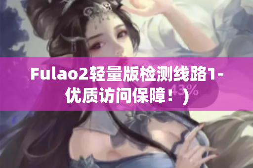 Fulao2轻量版检测线路1-优质访问保障！)