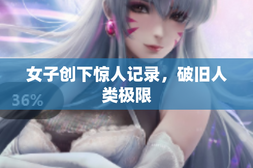 女子创下惊人记录，破旧人类极限