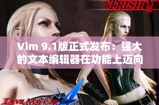 Vim 9.1版正式发布：强大的文本编辑器在功能上迈向新高度！