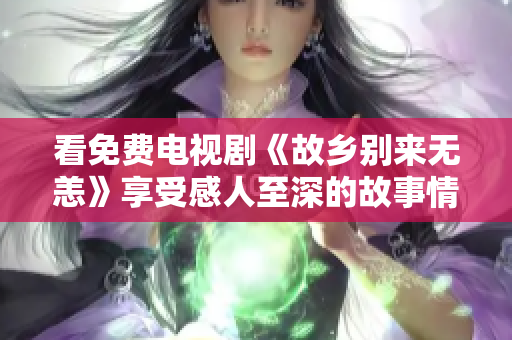 看免费电视剧《故乡别来无恙》享受感人至深的故事情节！