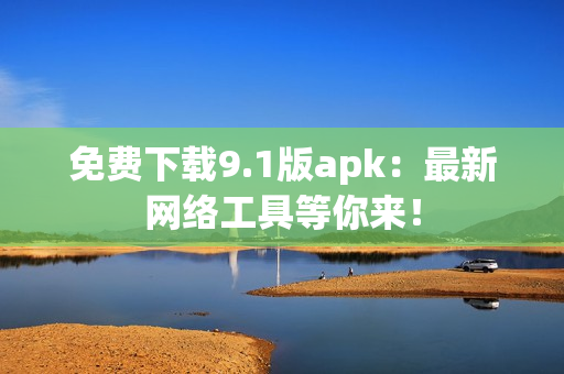 免费下载9.1版apk：最新网络工具等你来！