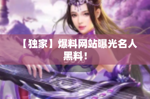 【独家】爆料网站曝光名人黑料！