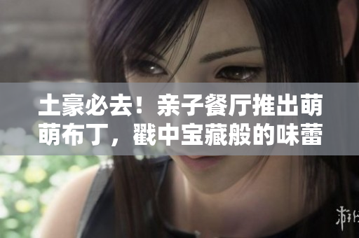 土豪必去！亲子餐厅推出萌萌布丁，戳中宝藏般的味蕾！