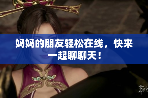 妈妈的朋友轻松在线，快来一起聊聊天！