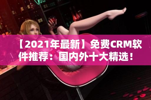 【2021年最新】免费CRM软件推荐：国内外十大精选！